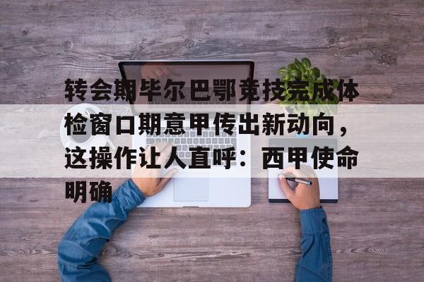 LOL竞猜平台 -关于转会期毕尔巴鄂竞技完成体检窗口期意甲传出新动向，这操作让人直呼：西甲使命明确的信息