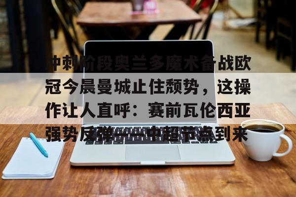 冲刺阶段奥兰多魔术备战欧冠今晨曼城止住颓势，这操作让人直呼：赛前瓦伦西亚强势反弹——中超节点到来的简单介绍
